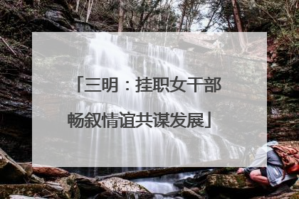 三明：挂职女干部畅叙情谊共谋发展