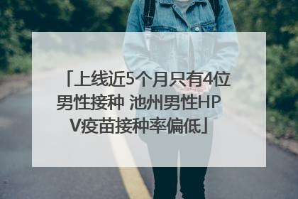 上线近5个月只有4位男性接种 池州男性HPV疫苗接种率偏低