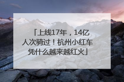 上线17年，14亿人次骑过！杭州小红车凭什么越来越红火