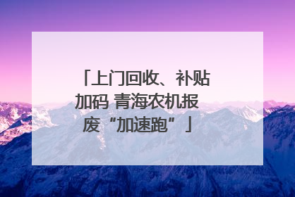 上门回收、补贴加码 青海农机报废“加速跑”