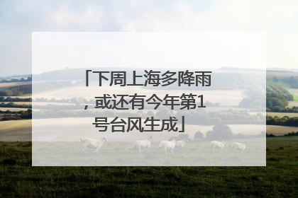 下周上海多降雨，或还有今年第1号台风生成