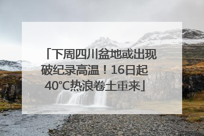 下周四川盆地或出现破纪录高温！16日起40℃热浪卷土重来
