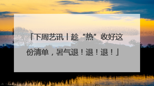 下周艺讯丨趁“热”收好这份清单，暑气退！退！退！