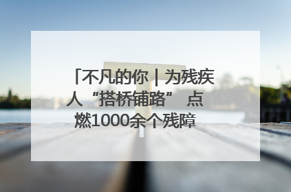 不凡的你｜为残疾人“搭桥铺路” 点燃1000余个残障家庭的希望之光