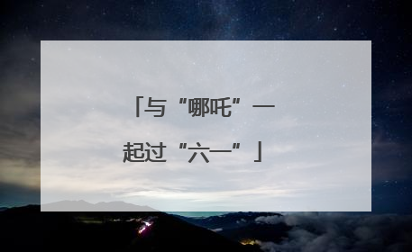 与“哪吒”一起过“六一”