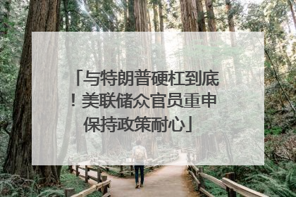 与特朗普硬杠到底！美联储众官员重申保持政策耐心