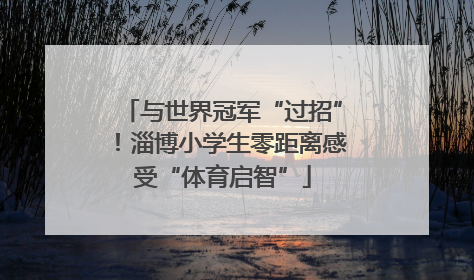 与世界冠军“过招”！淄博小学生零距离感受“体育启智”