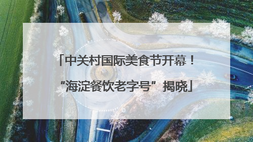 中关村国际美食节开幕！“海淀餐饮老字号”揭晓