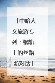 中哈人文旅游专列：钢轨上的丝路新对话