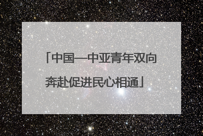 中国—中亚青年双向奔赴促进民心相通
