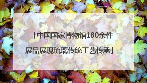 中国国家博物馆180余件展品展现琉璃传统工艺传承