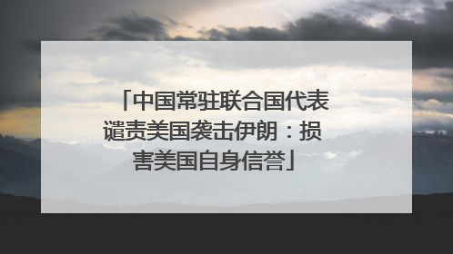 中国常驻联合国代表谴责美国袭击伊朗：损害美国自身信誉