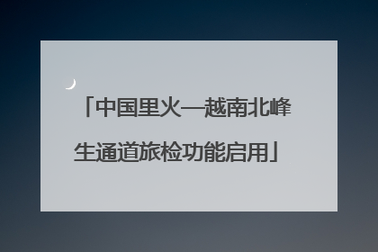 中国里火—越南北峰生通道旅检功能启用