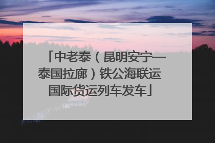 中老泰（昆明安宁—泰国拉廊）铁公海联运国际货运列车发车