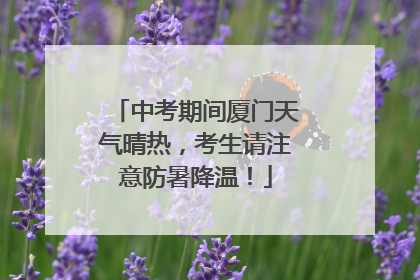 中考期间厦门天气晴热，考生请注意防暑降温！