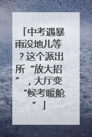 中考遇暴雨没地儿等？这个派出所“放大招”，大厅变“候考暖舱”