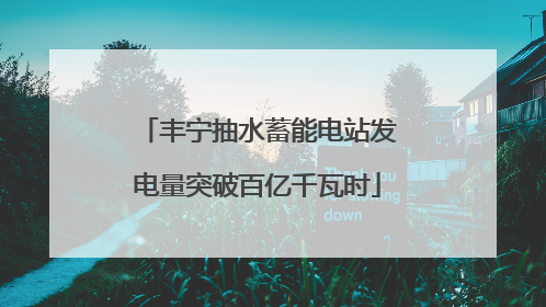 丰宁抽水蓄能电站发电量突破百亿千瓦时