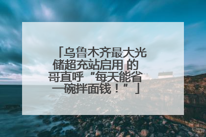 乌鲁木齐最大光储超充站启用 的哥直呼“每天能省一碗拌面钱！”