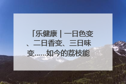 乐健康｜一日色变、二日香变、三日味变……如今的荔枝能存放多久？