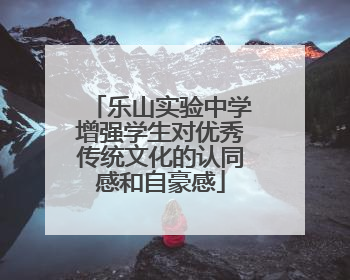 乐山实验中学增强学生对优秀传统文化的认同感和自豪感