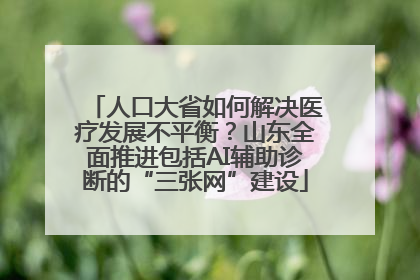 人口大省如何解决医疗发展不平衡？山东全面推进包括AI辅助诊断的“三张网”建设
