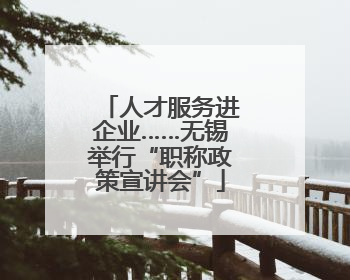 人才服务进企业……无锡举行“职称政策宣讲会”