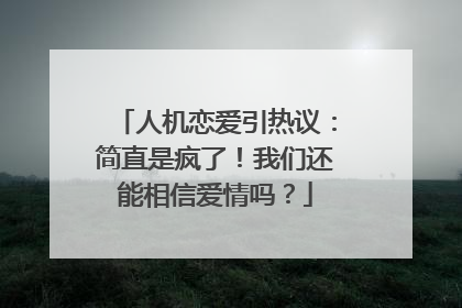 人机恋爱引热议：简直是疯了！我们还能相信爱情吗？