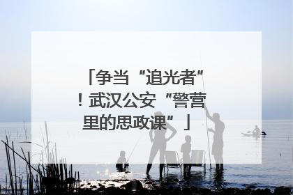 争当“追光者”！武汉公安“警营里的思政课”