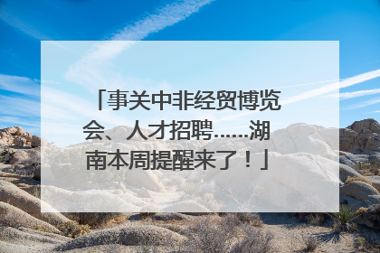 事关中非经贸博览会、人才招聘……湖南本周提醒来了！