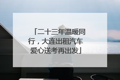 二十三年温暖同行，大连出租汽车爱心送考再出发