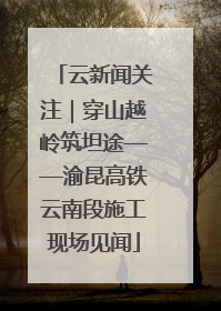 云新闻关注｜穿山越岭筑坦途——渝昆高铁云南段施工现场见闻