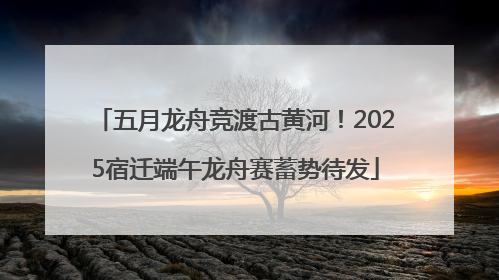 五月龙舟竞渡古黄河！2025宿迁端午龙舟赛蓄势待发