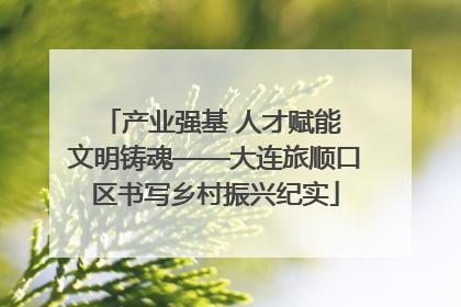 产业强基 人才赋能 文明铸魂——大连旅顺口区书写乡村振兴纪实