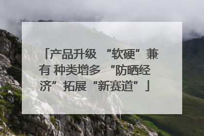 产品升级 “软硬”兼有 种类增多 “防晒经济”拓展“新赛道”