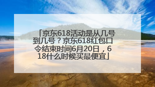 京东618活动是从几号到几号？京东618红包口令结束时间6月20日，618什么时候买最便宜