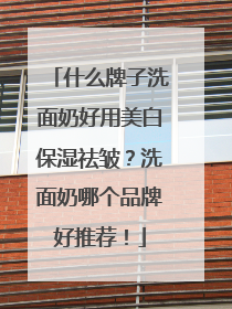 什么牌子洗面奶好用美白保湿祛皱？洗面奶哪个品牌好推荐！