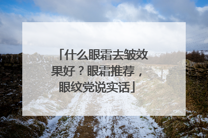 什么眼霜去皱效果好？眼霜推荐，眼纹党说实话