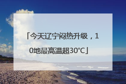 今天辽宁闷热升级，10地最高温超30℃