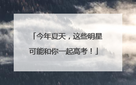 今年夏天，这些明星可能和你一起高考！