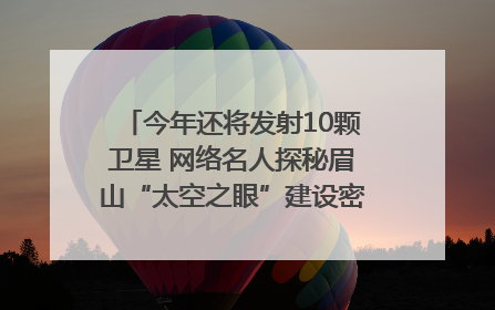 今年还将发射10颗卫星 网络名人探秘眉山“太空之眼”建设密码｜网络名人四川行