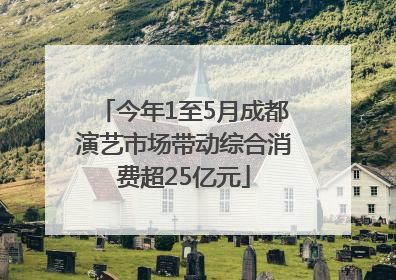 今年1至5月成都演艺市场带动综合消费超25亿元