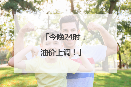 今晚24时，油价上调！