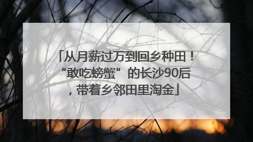 从月薪过万到回乡种田！“敢吃螃蟹”的长沙90后，带着乡邻田里淘金