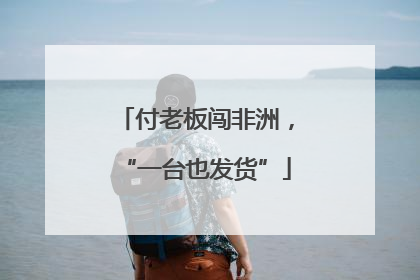 付老板闯非洲，“一台也发货”