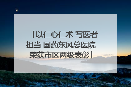 以仁心仁术 写医者担当 国药东风总医院荣获市区两级表彰
