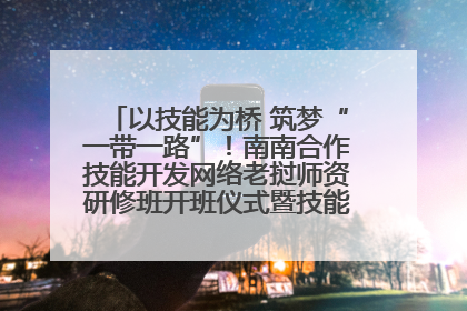 以技能为桥 筑梦“一带一路”！南南合作技能开发网络老挝师资研修班开班仪式暨技能梦工坊签约仪式举行