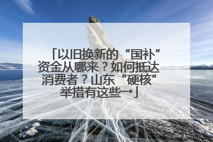 以旧换新的“国补”资金从哪来？如何抵达消费者？山东“硬核”举措有这些→