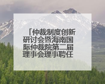 仲裁制度创新研讨会暨海南国际仲裁院第二届理事会理事聘任仪式举行