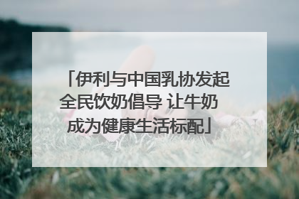 伊利与中国乳协发起全民饮奶倡导 让牛奶成为健康生活标配