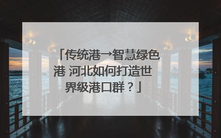 传统港→智慧绿色港 河北如何打造世界级港口群？